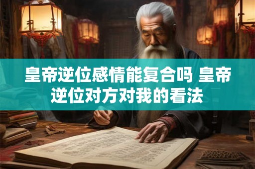 皇帝逆位感情能复合吗 皇帝逆位对方对我的看法