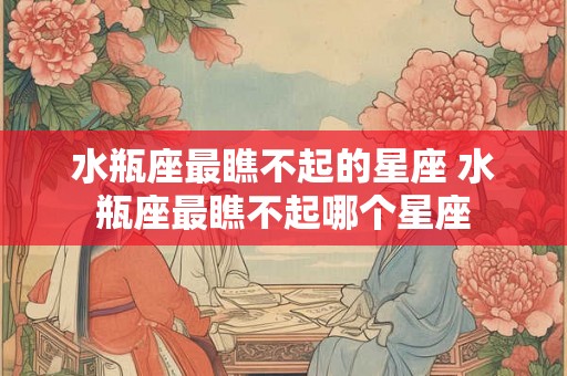 水瓶座最瞧不起的星座 水瓶座最瞧不起哪个星座