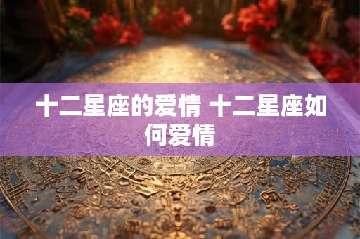 十二星座的爱情 十二星座如何爱情