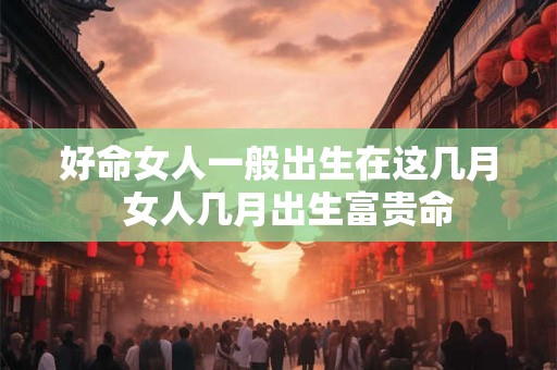 好命女人一般出生在这几月  女人几月出生富贵命