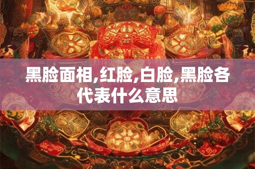 黑脸面相,红脸,白脸,黑脸各代表什么意思 黑脸面相,红脸,白脸,黑脸各代表什么意思