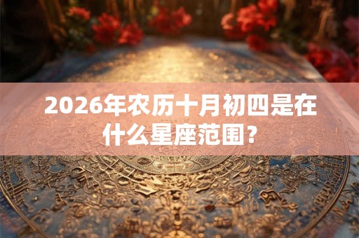2026年农历十月初四是在什么星座范围？