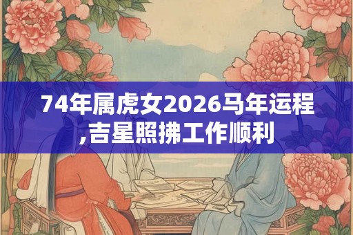 74年属虎女2026马年运程,吉星照拂工作顺利