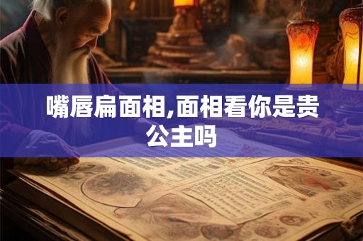 嘴唇扁面相,面相看你是贵公主吗
