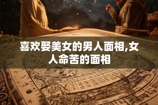 喜欢娶美女的男人面相,女人命苦的面相