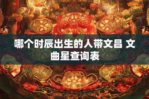 哪个时辰出生的人带文昌 文曲星查询表