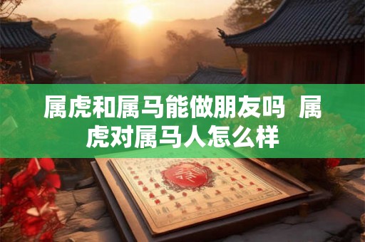 属虎和属马能做朋友吗  属虎对属马人怎么样