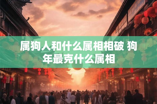 属狗人和什么属相相破 狗年最克什么属相