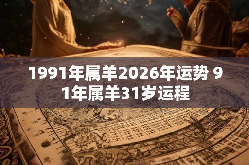 1991年属羊2026年运势 91年属羊31岁运程