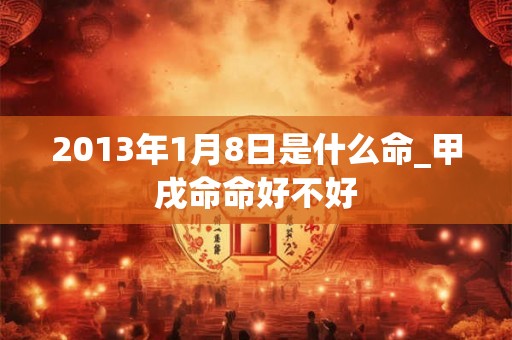 2013年1月8日是什么命_甲戌命命好不好
