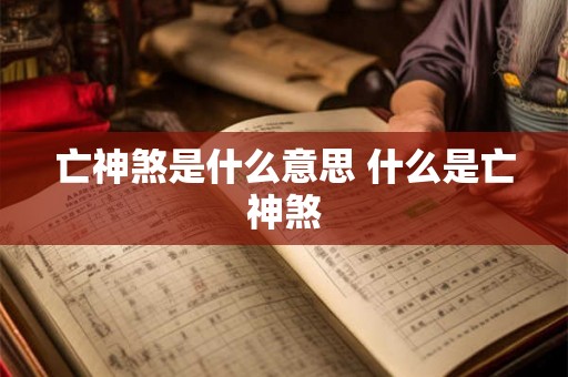 亡神煞是什么意思 什么是亡神煞 亡神煞是什么意思 什么是亡神煞