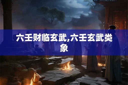 六壬财临玄武,六壬玄武类象