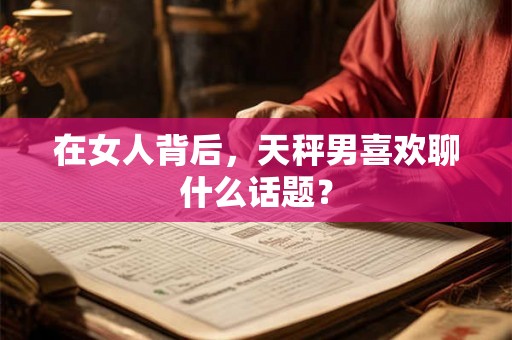 在女人背后，天秤男喜欢聊什么话题？