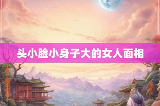 头小脸小身子大的女人面相
