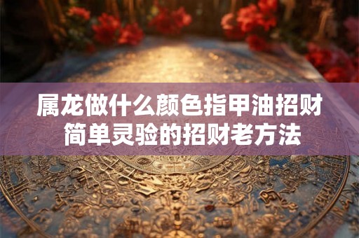 属龙做什么颜色指甲油招财 简单灵验的招财老方法