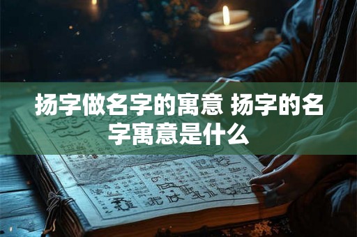 扬字做名字的寓意 扬字的名字寓意是什么