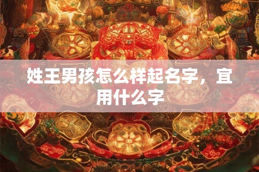 姓王男孩怎么样起名字，宜用什么字