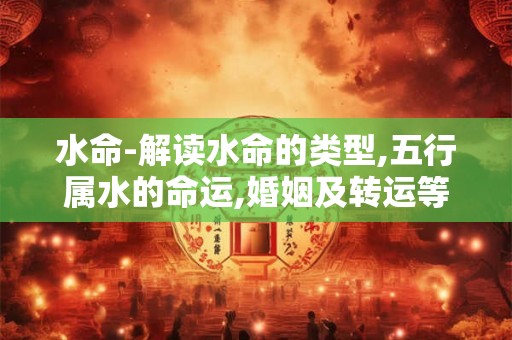 水命-解读水命的类型,五行属水的命运,婚姻及转运等