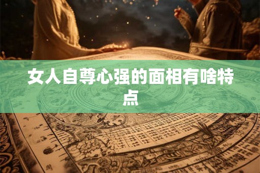 女人自尊心强的面相有啥特点 女人自尊心强的面相有啥特点
