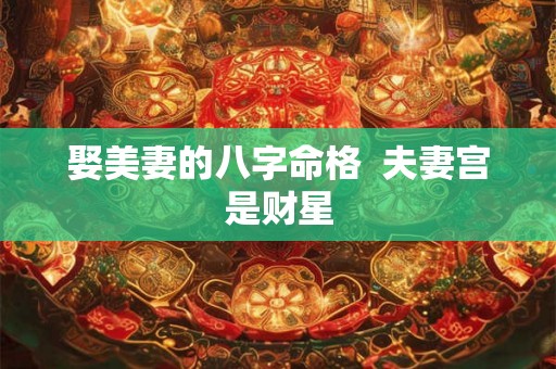 娶美妻的八字命格 夫妻宫是财星 娶美妻的八字命格 夫妻宫是财星