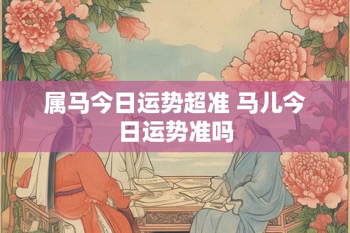 属马今日运势超准 马儿今日运势准吗