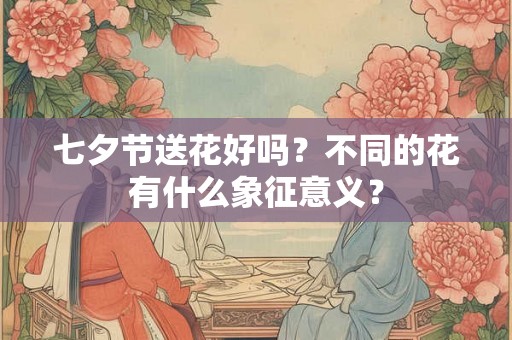 七夕节送花好吗？不同的花有什么象征意义？