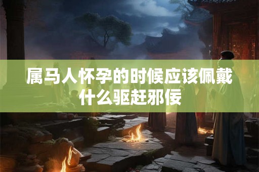 属马人怀孕的时候应该佩戴什么驱赶邪佞