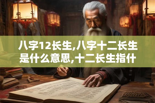 八字12长生,八字十二长生是什么意思,十二长生指什么？