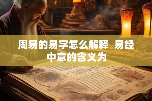 周易的易字怎么解释 易经中意的含义为 周易的易字怎么解释 易经中意的含义为