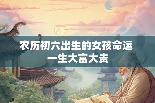 农历初六出生的女孩命运 一生大富大贵