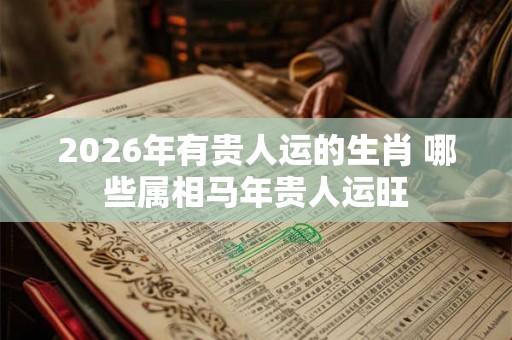 2026年有贵人运的生肖 哪些属相马年贵人运旺