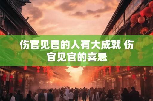 伤官见官的人有大成就 伤官见官的喜忌 伤官见官的人有大成就 伤官见官的喜忌