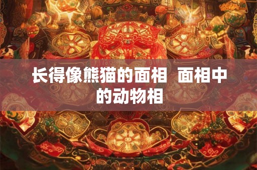 长得像熊猫的面相  面相中的动物相