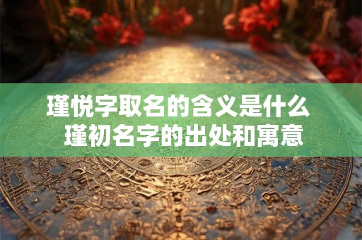 瑾悦字取名的含义是什么  瑾初名字的出处和寓意