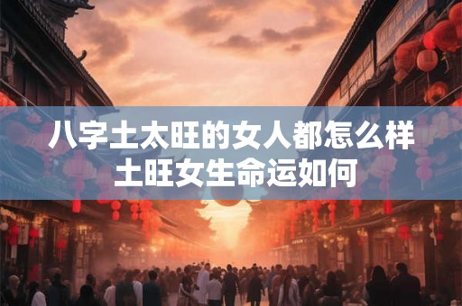 八字土太旺的女人都怎么样 土旺女生命运如何