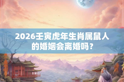 2026壬寅虎年生肖属鼠人的婚姻会离婚吗？