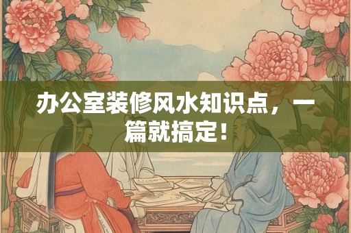 办公室装修风水知识点，一篇就搞定！