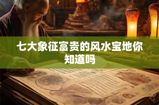 七大象征富贵的风水宝地你知道吗 七大象征富贵的风水宝地你知道吗