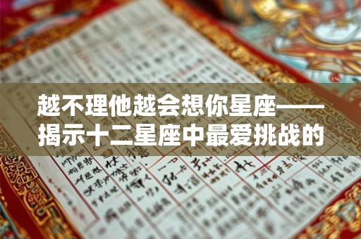 越不理他越会想你星座——揭示十二星座中最爱挑战的恋爱心理