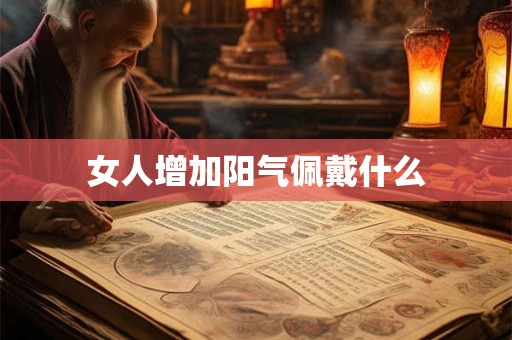 女人增加阳气佩戴什么 女人增加阳气佩戴什么