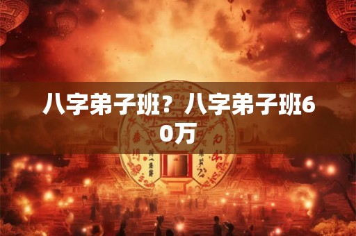 八字弟子班？八字弟子班60万