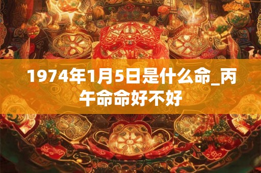 1974年1月5日是什么命_丙午命命好不好