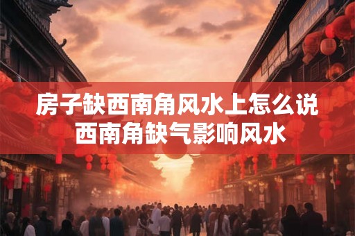 房子缺西南角风水上怎么说 西南角缺气影响风水