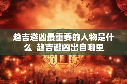 趋吉避凶最重要的人物是什么  趋吉避凶出自哪里