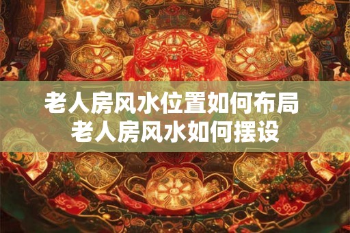 老人房风水位置如何布局 老人房风水如何摆设