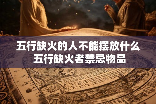 五行缺火的人不能摆放什么 五行缺火者禁忌物品