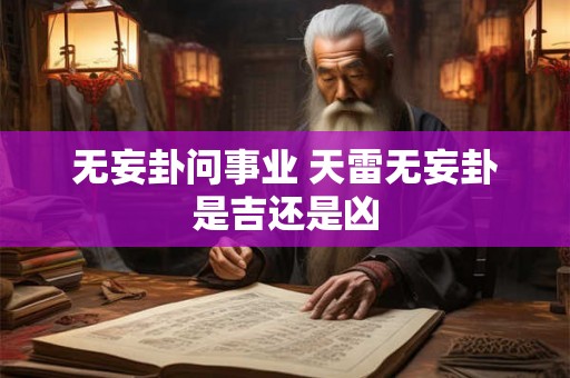 无妄卦问事业 天雷无妄卦是吉还是凶