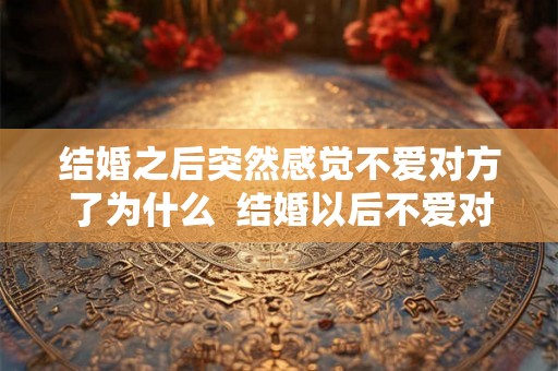 结婚之后突然感觉不爱对方了为什么 结婚以后不爱对方了怎么办 结婚之后突然感觉不爱对方了为什么 结婚以后不爱对方了怎么办