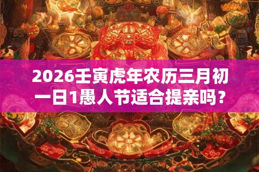 2026壬寅虎年农历三月初一日1愚人节适合提亲吗？