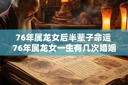 76年属龙女后半辈子命运 76年属龙女一生有几次婚姻